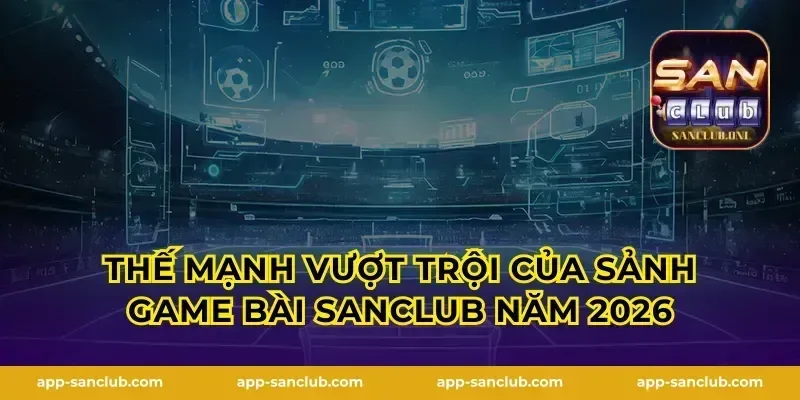 Thế mạnh vượt trội của sảnh game bài Sanclub năm 2026