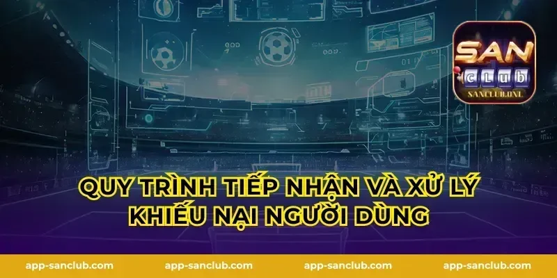 Quy trình tiếp nhận và xử lý khiếu nại người dùng
