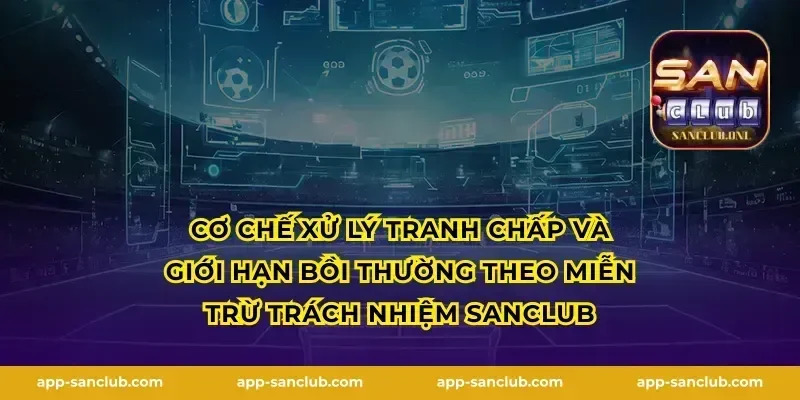 Cơ chế xử lý tranh chấp và giới hạn bồi thường theo miễn trừ trách nhiệm Sanclub