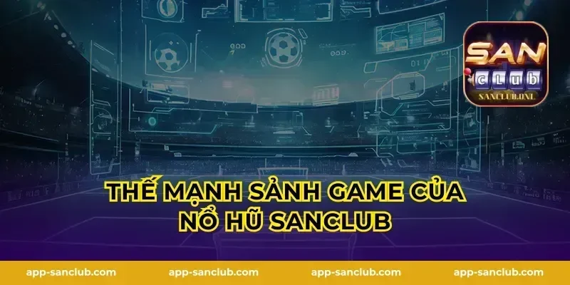 Thế mạnh sảnh game của Nổ Hũ Sanclub